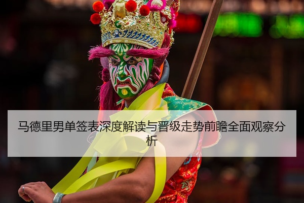 马德里男单签表深度解读与晋级走势前瞻全面观察分析